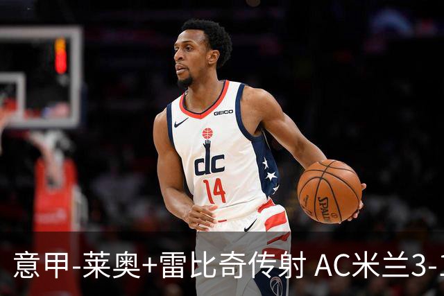 意甲-莱奥+雷比奇传射 AC米兰3-1险夺客场连胜