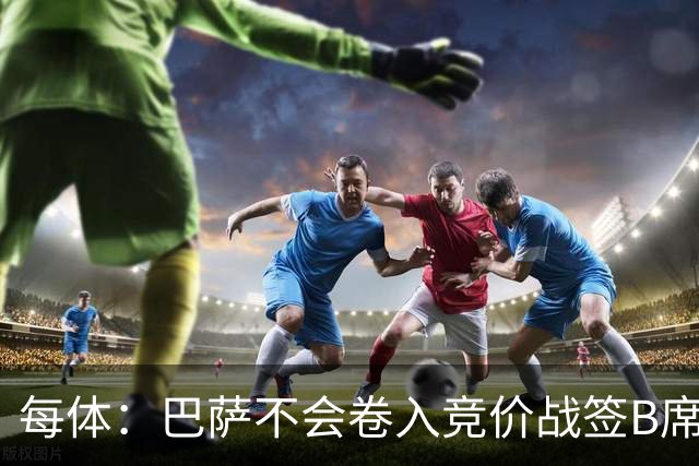 每体：巴萨不会卷入竞价战签B席，球员需有坚定加盟意愿才行