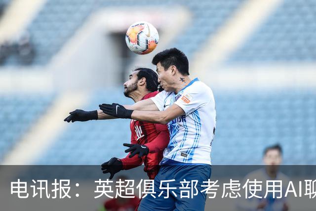 电讯报：英超俱乐部考虑使用AI聊天软件模拟转会谈判